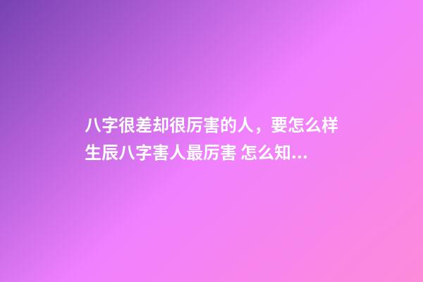 八字很差却很厉害的人，要怎么样生辰八字害人最厉害 怎么知道八字硬不硬，八字很差却很厉害的人-第1张-观点-玄机派